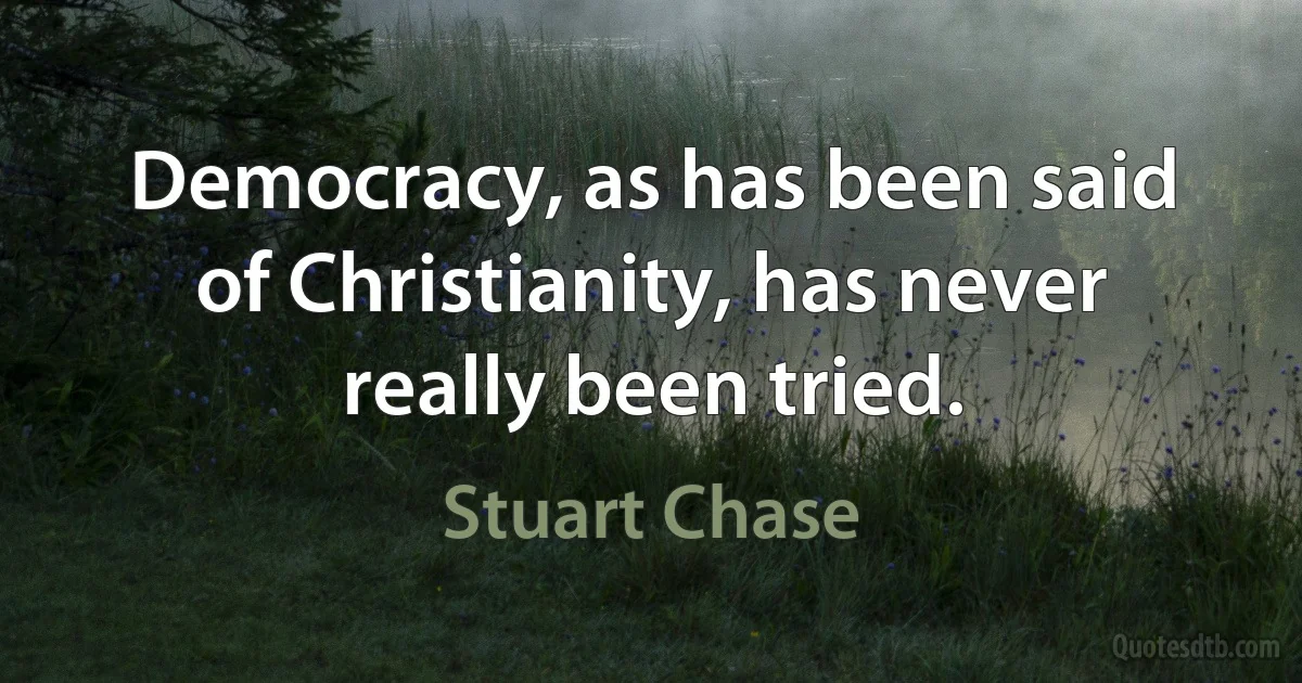 Democracy, as has been said of Christianity, has never really been tried. (Stuart Chase)