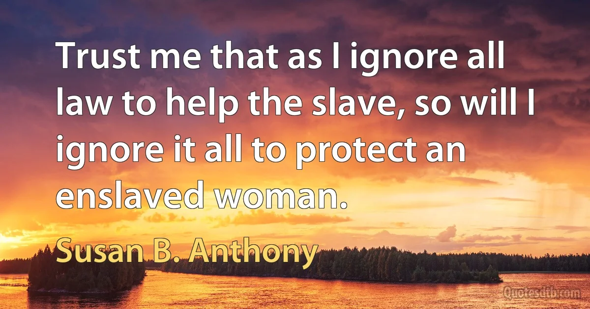 Trust me that as I ignore all law to help the slave, so will I ignore it all to protect an enslaved woman. (Susan B. Anthony)