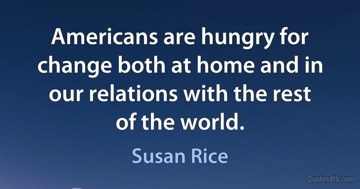 Americans are hungry for change both at home and in our relations with the rest of the world. (Susan Rice)