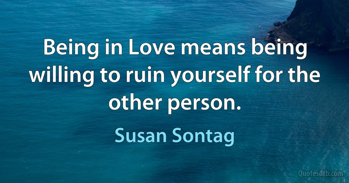 Being in Love means being willing to ruin yourself for the other person. (Susan Sontag)