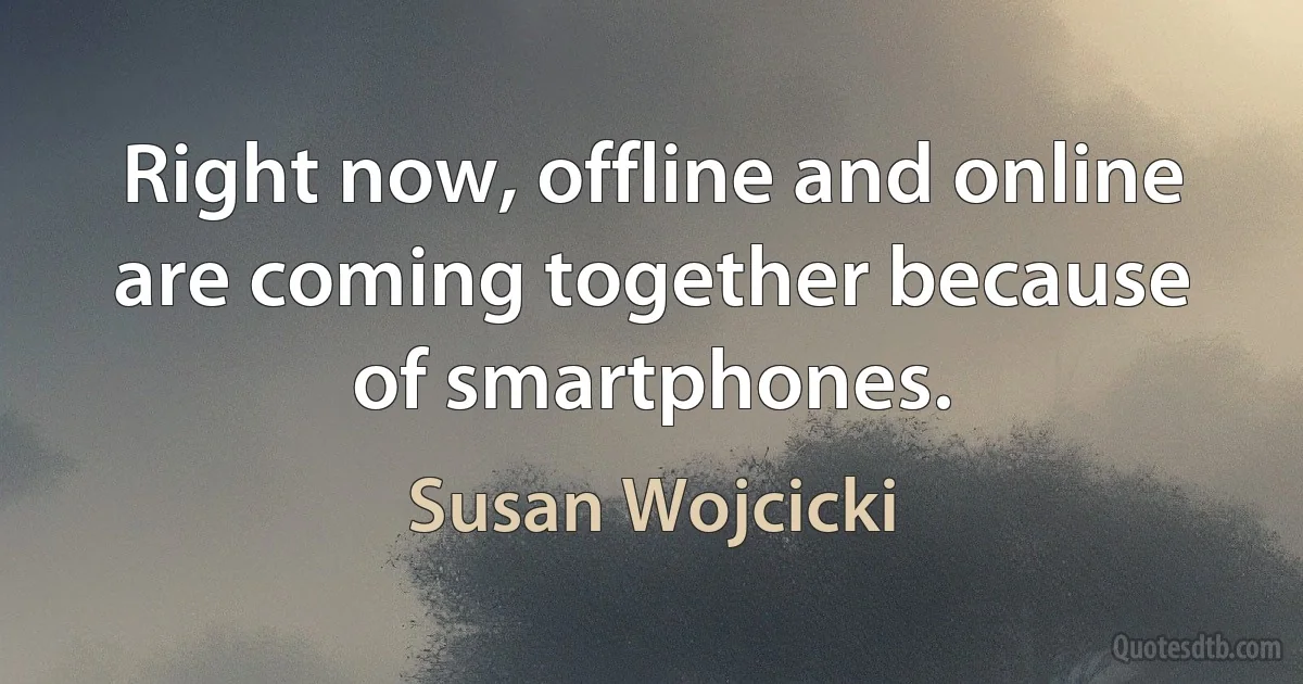 Right now, offline and online are coming together because of smartphones. (Susan Wojcicki)