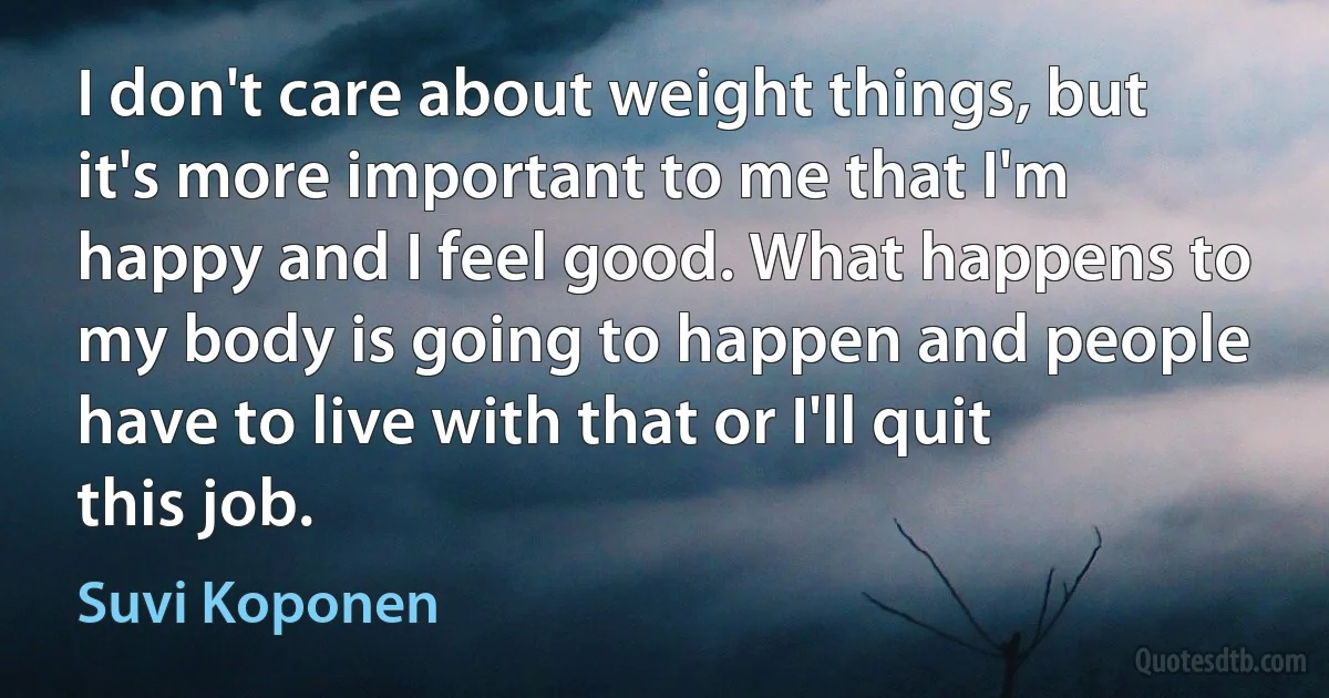 I don't care about weight things, but it's more important to me that I'm happy and I feel good. What happens to my body is going to happen and people have to live with that or I'll quit this job. (Suvi Koponen)