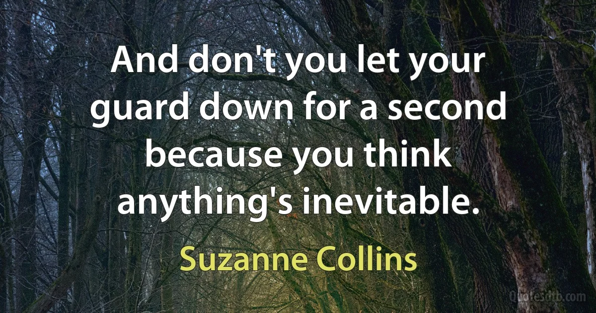 And don't you let your guard down for a second because you think anything's inevitable. (Suzanne Collins)