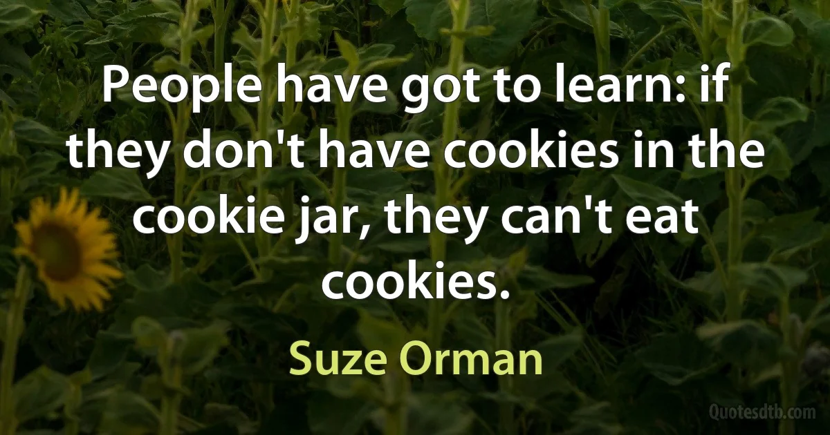 People have got to learn: if they don't have cookies in the cookie jar, they can't eat cookies. (Suze Orman)