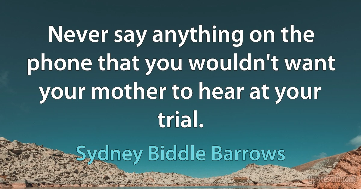 Never say anything on the phone that you wouldn't want your mother to hear at your trial. (Sydney Biddle Barrows)