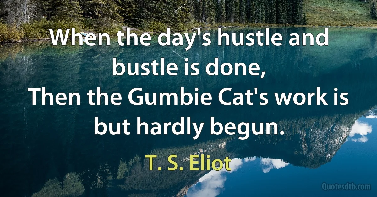 When the day's hustle and bustle is done,
Then the Gumbie Cat's work is but hardly begun. (T. S. Eliot)