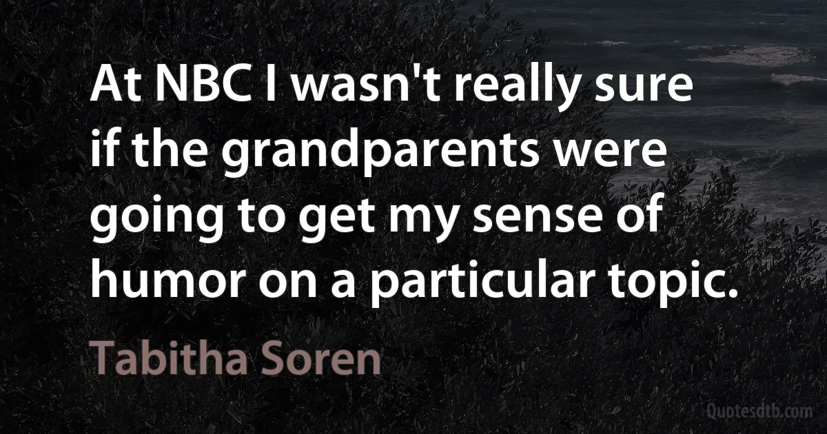 At NBC I wasn't really sure if the grandparents were going to get my sense of humor on a particular topic. (Tabitha Soren)