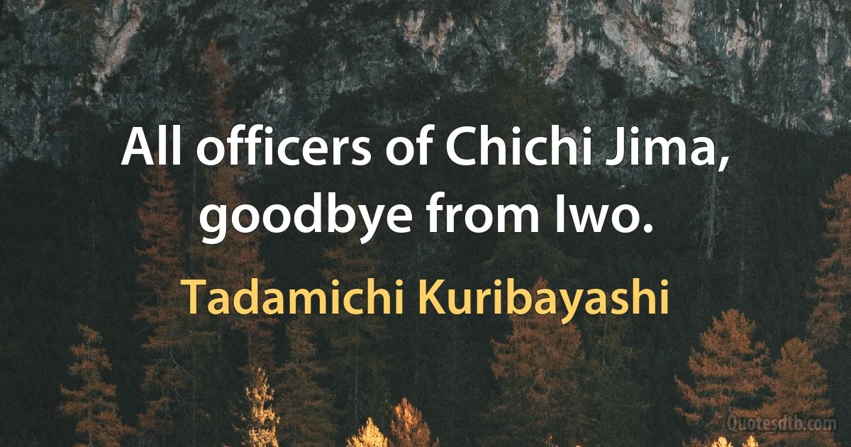 All officers of Chichi Jima, goodbye from Iwo. (Tadamichi Kuribayashi)