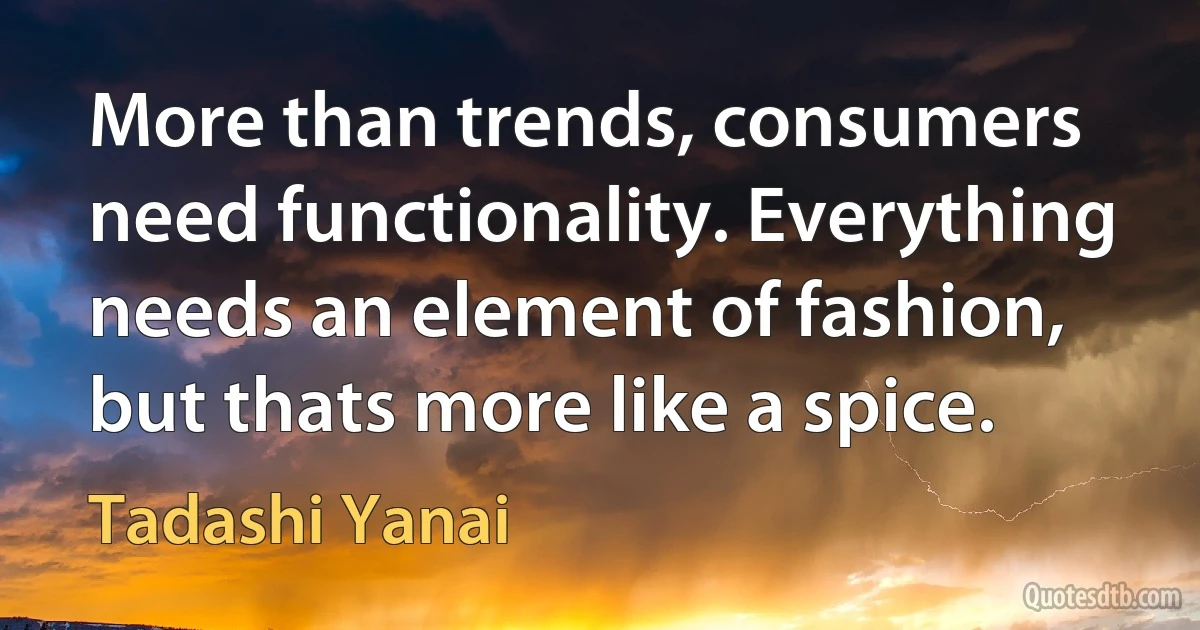 More than trends, consumers need functionality. Everything needs an element of fashion, but thats more like a spice. (Tadashi Yanai)