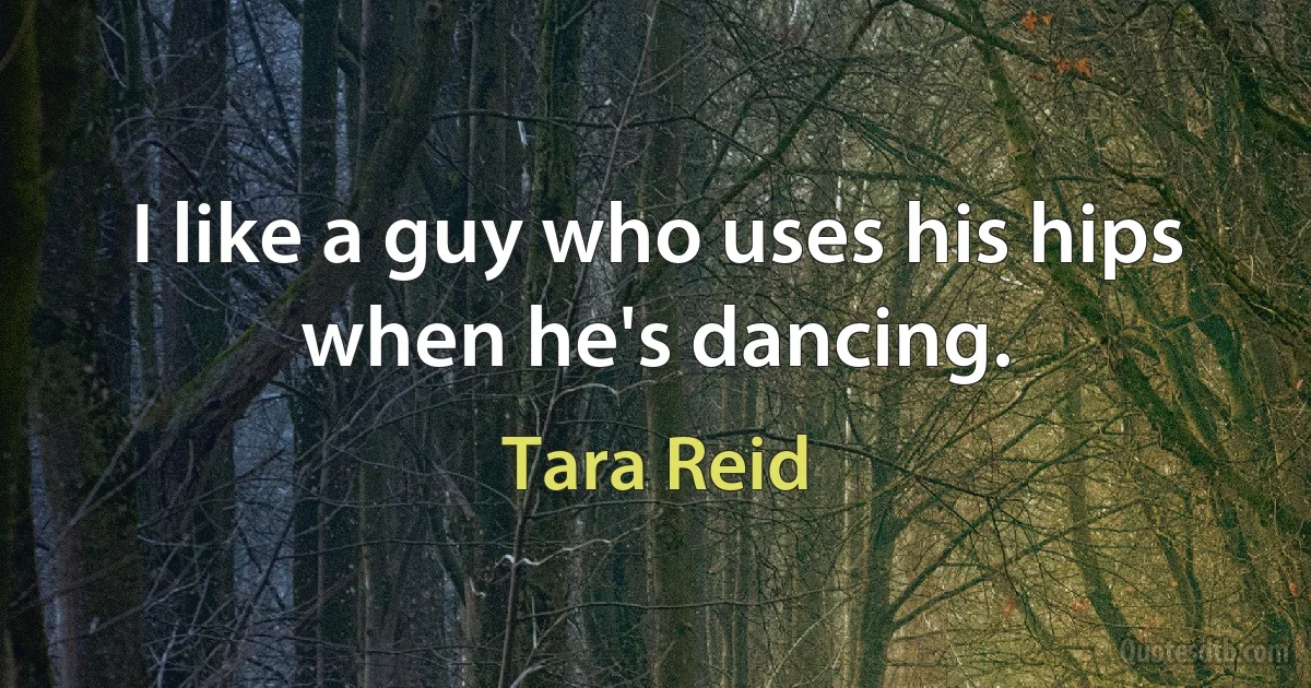 I like a guy who uses his hips when he's dancing. (Tara Reid)