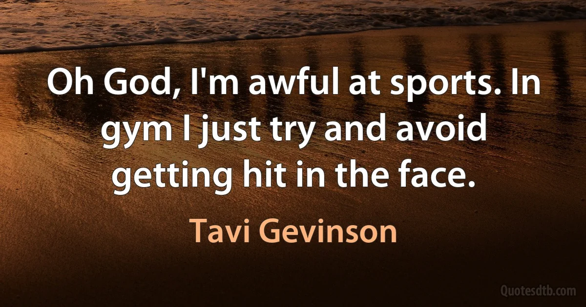 Oh God, I'm awful at sports. In gym I just try and avoid getting hit in the face. (Tavi Gevinson)