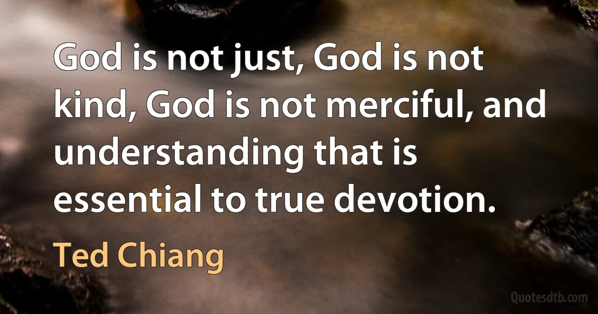 God is not just, God is not kind, God is not merciful, and understanding that is essential to true devotion. (Ted Chiang)