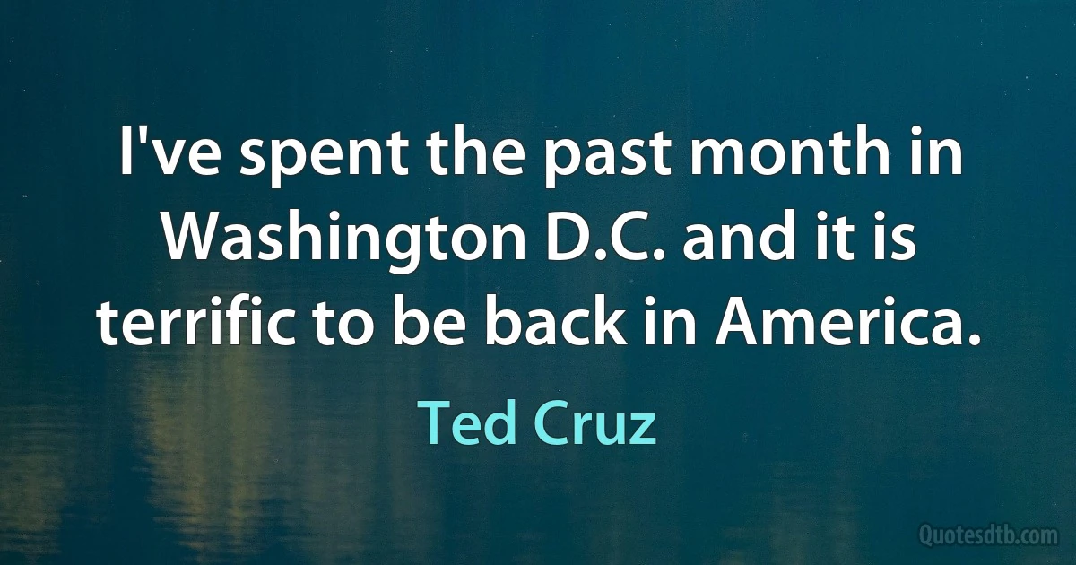 I've spent the past month in Washington D.C. and it is terrific to be back in America. (Ted Cruz)