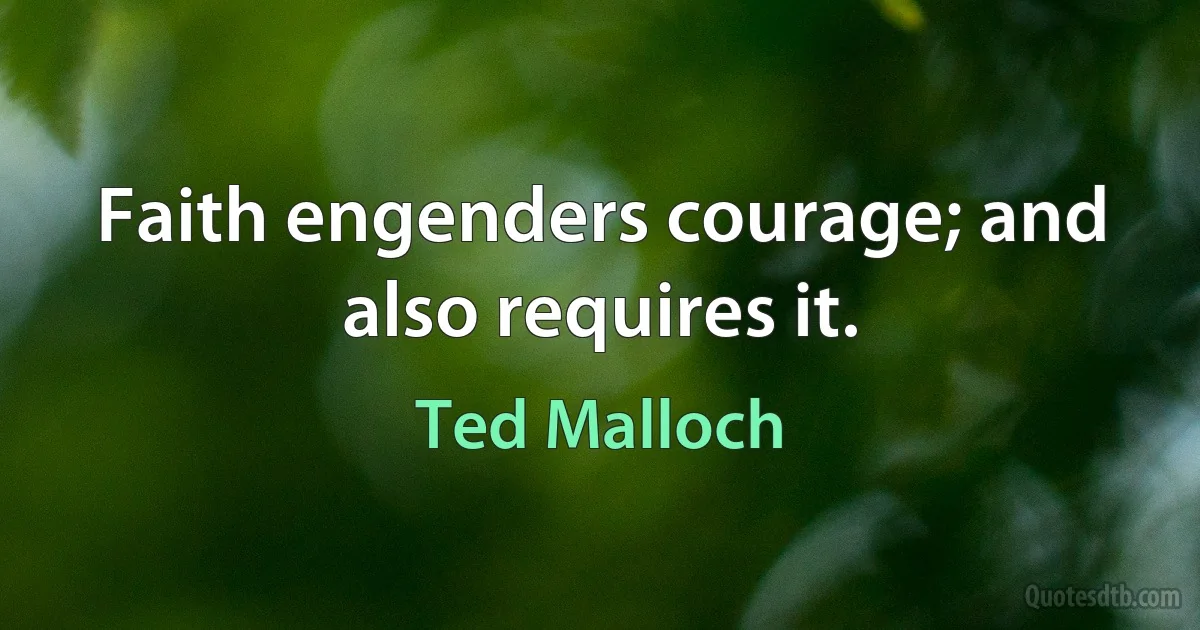 Faith engenders courage; and also requires it. (Ted Malloch)