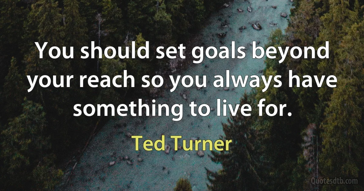 You should set goals beyond your reach so you always have something to live for. (Ted Turner)