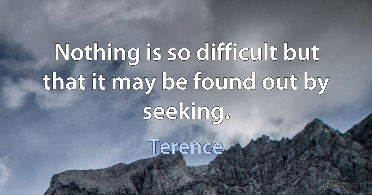 Nothing is so difficult but that it may be found out by seeking. (Terence)