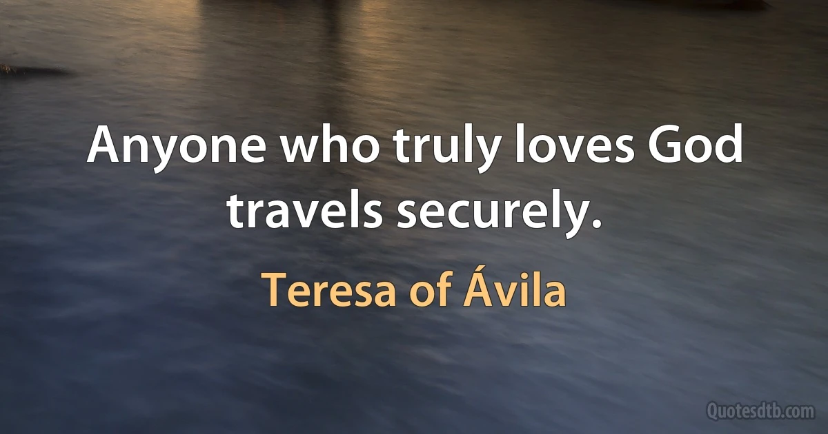 Anyone who truly loves God travels securely. (Teresa of Ávila)