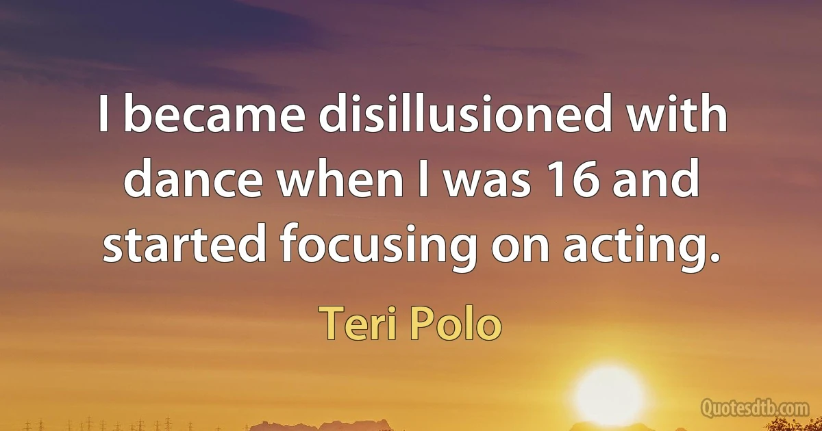 I became disillusioned with dance when I was 16 and started focusing on acting. (Teri Polo)