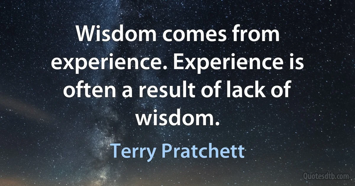 Wisdom comes from experience. Experience is often a result of lack of wisdom. (Terry Pratchett)