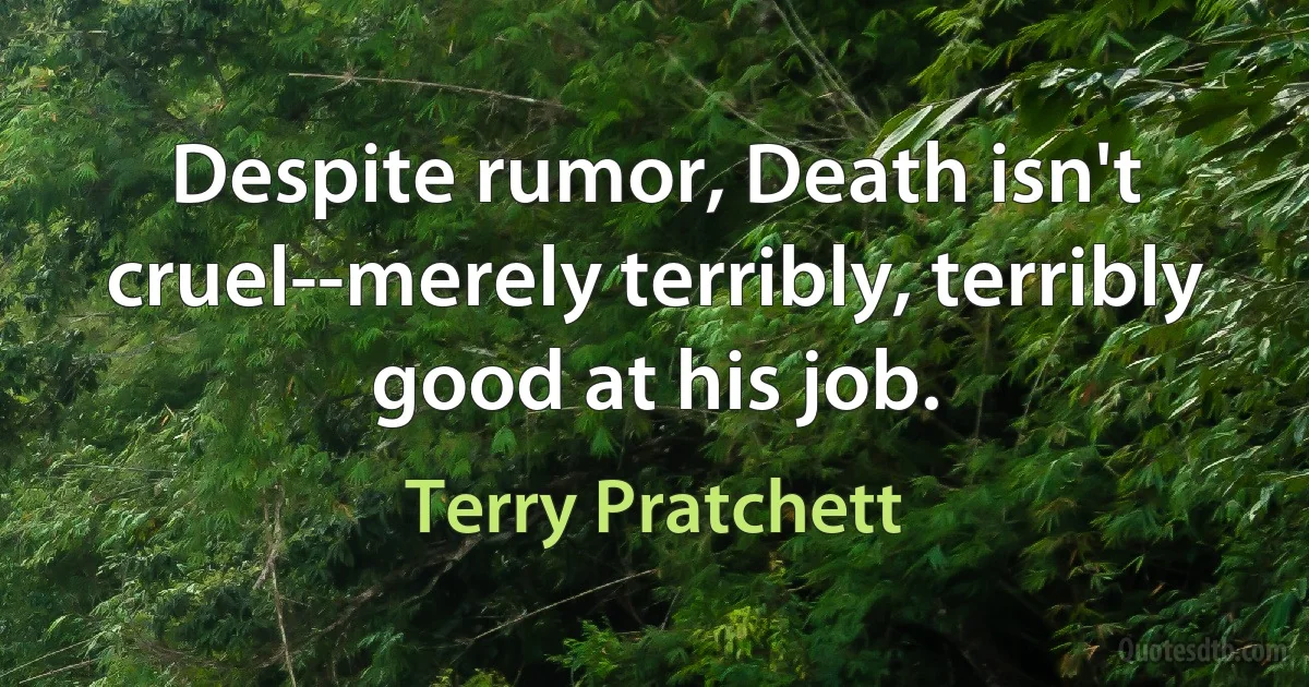 Despite rumor, Death isn't cruel--merely terribly, terribly good at his job. (Terry Pratchett)