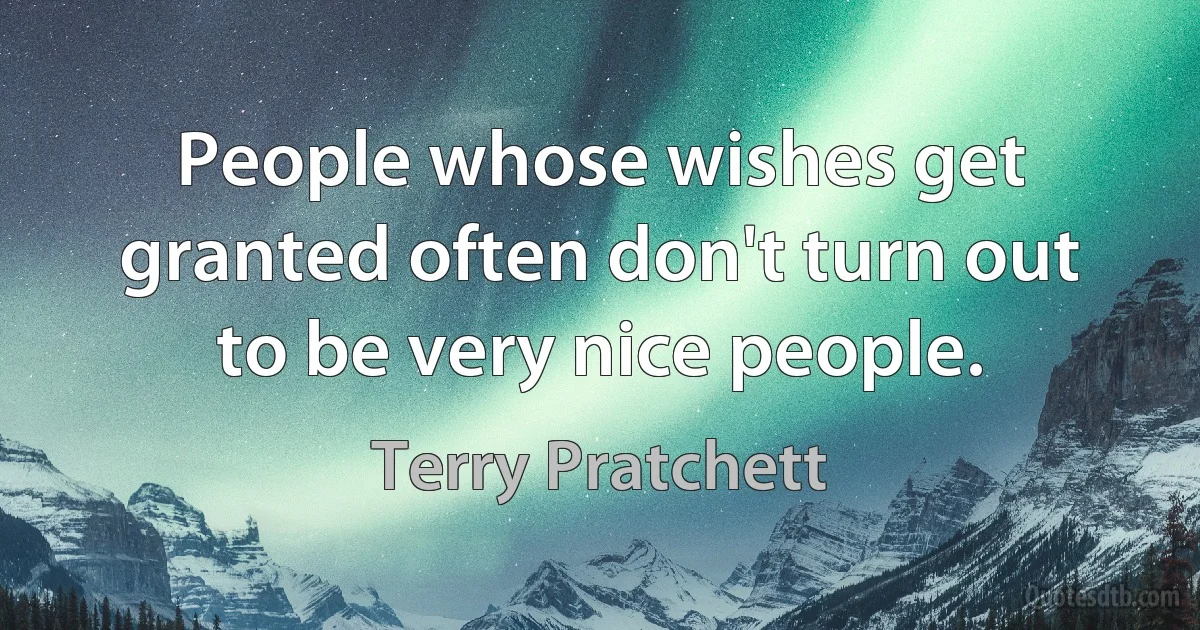 People whose wishes get granted often don't turn out to be very nice people. (Terry Pratchett)