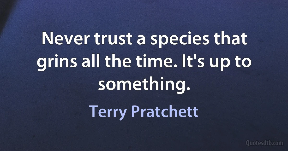 Never trust a species that grins all the time. It's up to something. (Terry Pratchett)