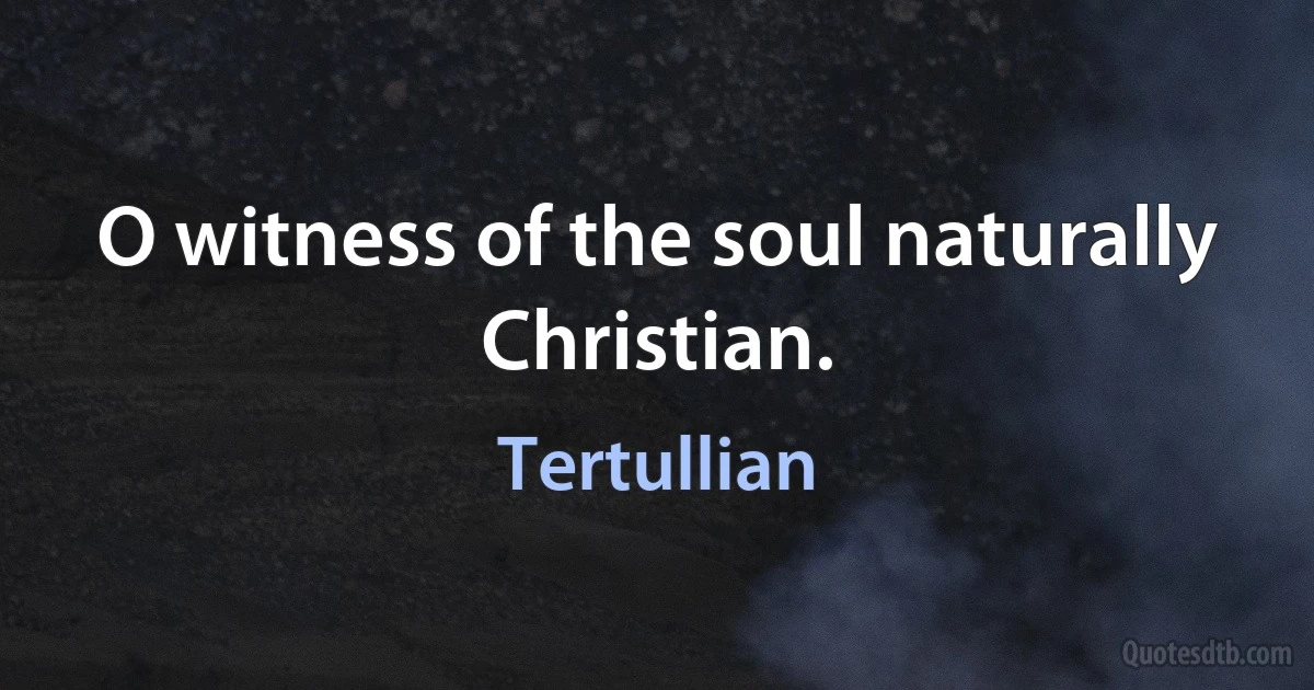 O witness of the soul naturally Christian. (Tertullian)