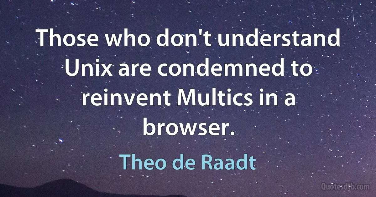 Those who don't understand Unix are condemned to reinvent Multics in a browser. (Theo de Raadt)