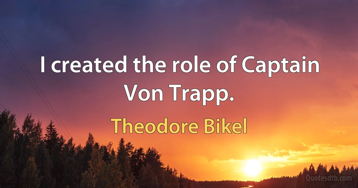 I created the role of Captain Von Trapp. (Theodore Bikel)