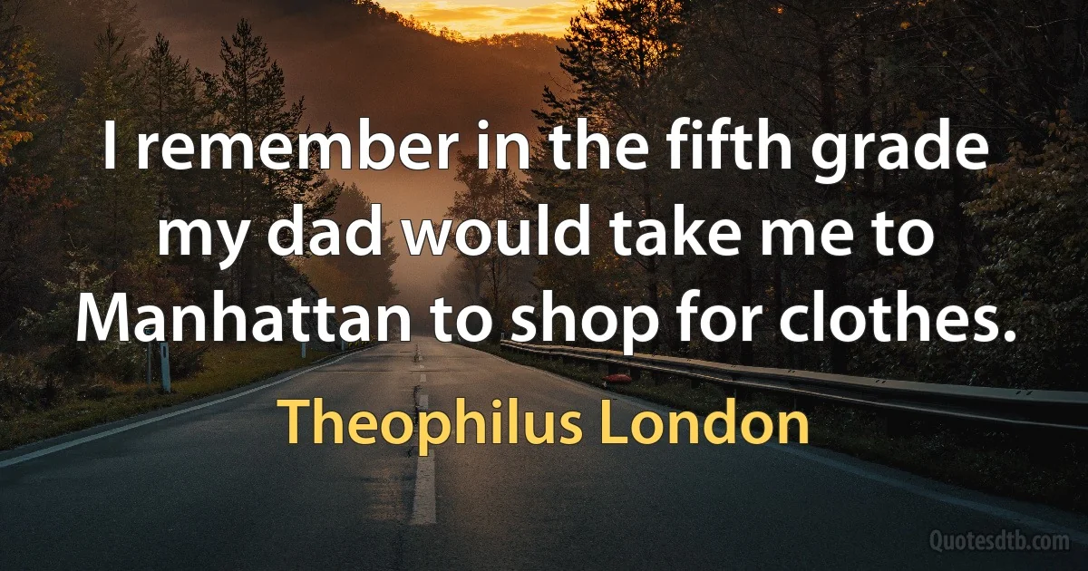 I remember in the fifth grade my dad would take me to Manhattan to shop for clothes. (Theophilus London)