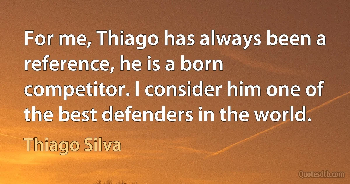 For me, Thiago has always been a reference, he is a born competitor. I consider him one of the best defenders in the world. (Thiago Silva)