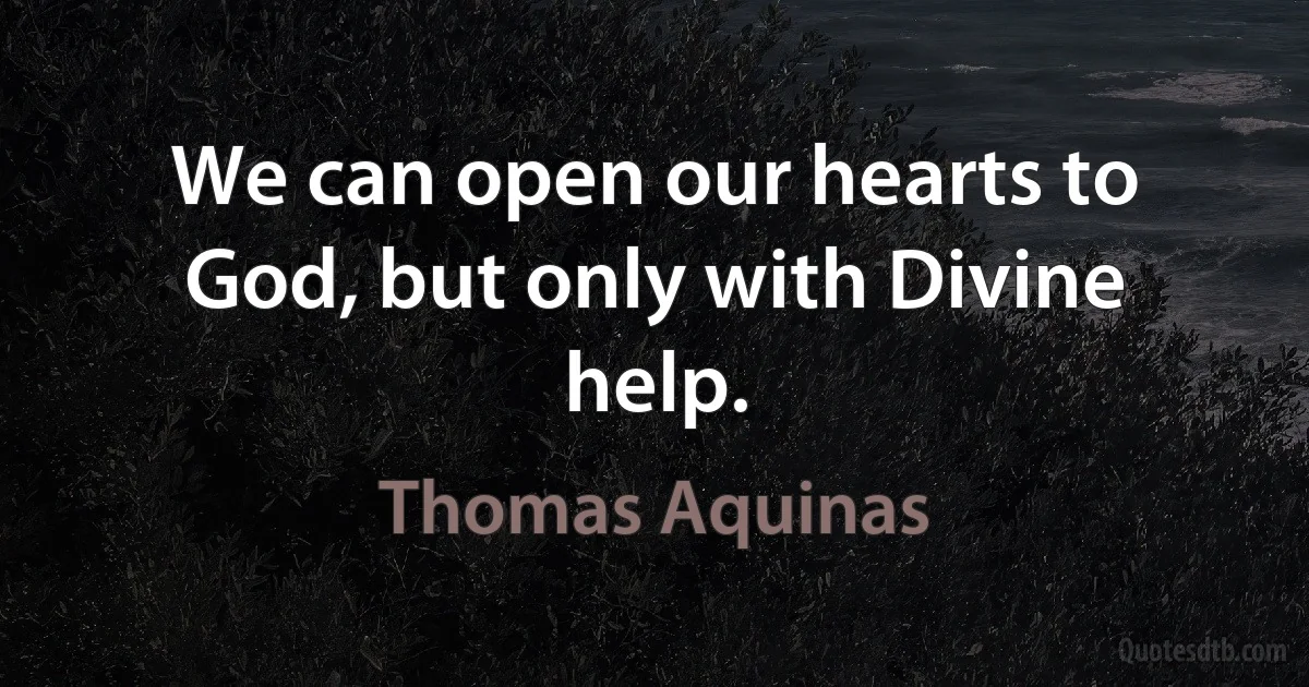 We can open our hearts to God, but only with Divine help. (Thomas Aquinas)