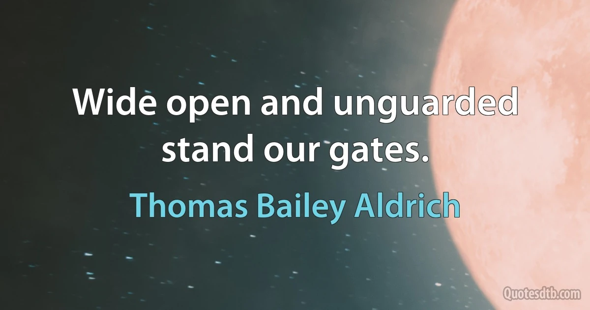 Wide open and unguarded stand our gates. (Thomas Bailey Aldrich)