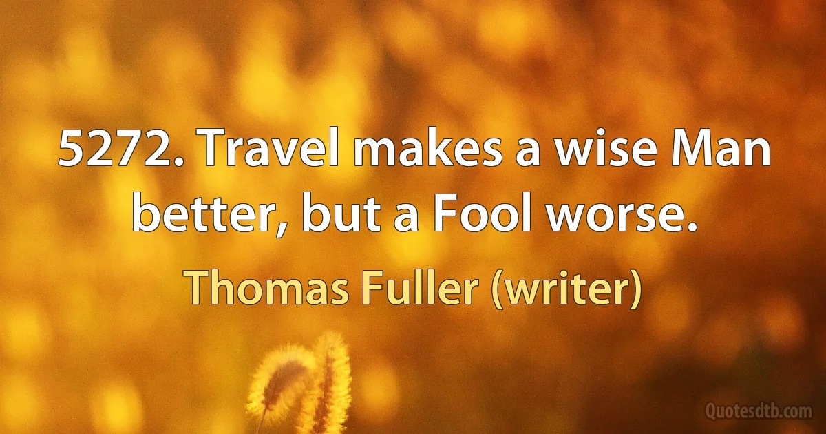 5272. Travel makes a wise Man better, but a Fool worse. (Thomas Fuller (writer))