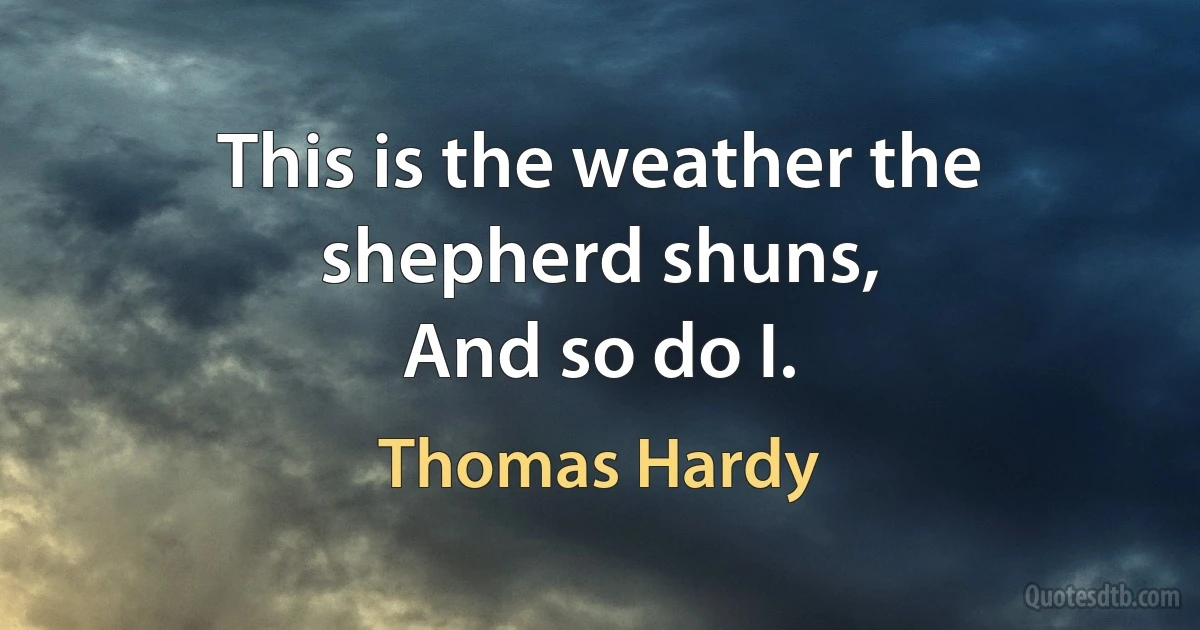 This is the weather the shepherd shuns,
And so do I. (Thomas Hardy)