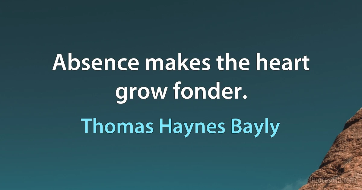 Absence makes the heart grow fonder. (Thomas Haynes Bayly)