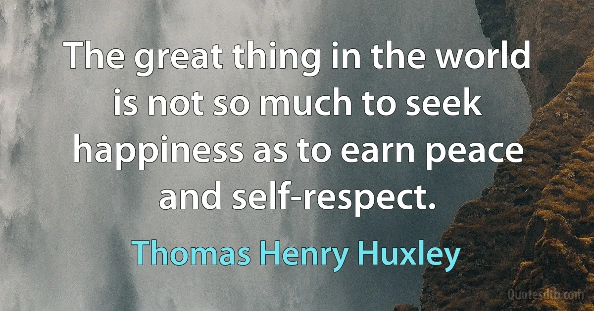 The great thing in the world is not so much to seek happiness as to earn peace and self-respect. (Thomas Henry Huxley)