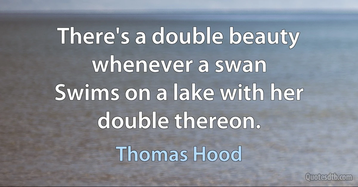 There's a double beauty whenever a swan
Swims on a lake with her double thereon. (Thomas Hood)