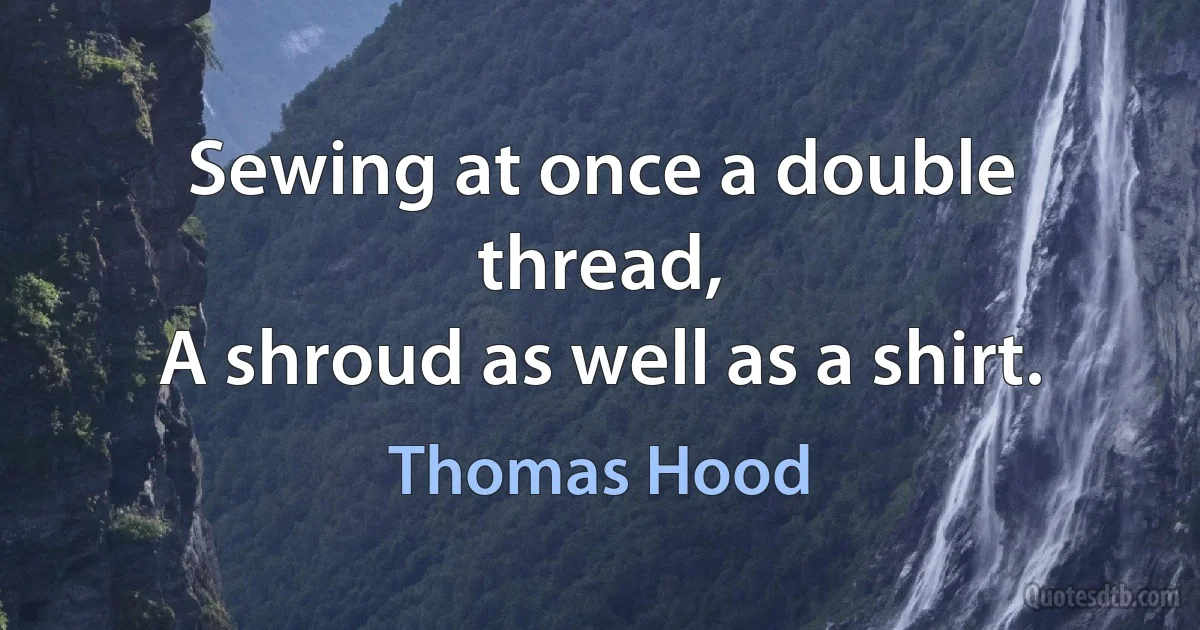 Sewing at once a double thread,
A shroud as well as a shirt. (Thomas Hood)