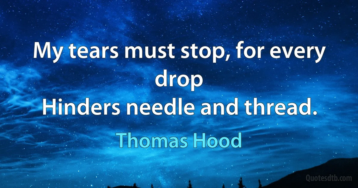 My tears must stop, for every drop
Hinders needle and thread. (Thomas Hood)