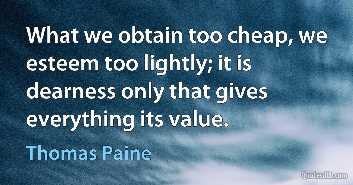 What we obtain too cheap, we esteem too lightly; it is dearness only that gives everything its value. (Thomas Paine)