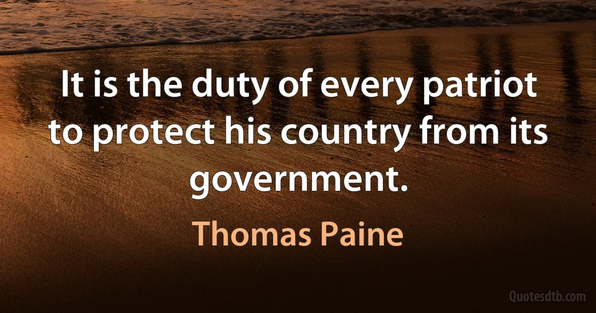 It is the duty of every patriot to protect his country from its government. (Thomas Paine)