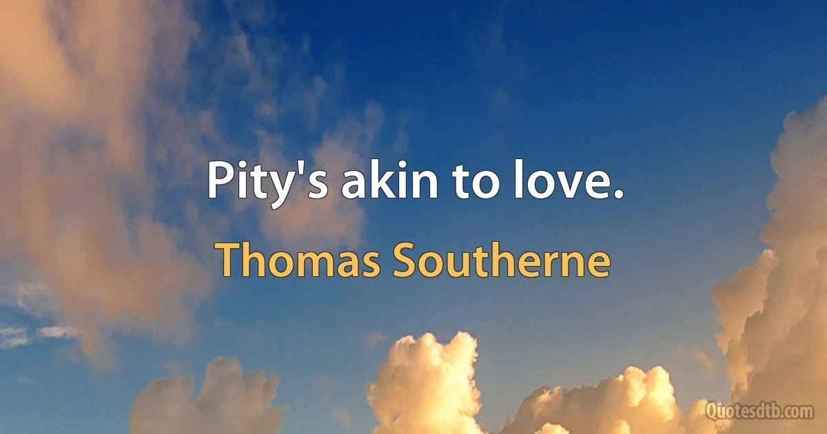 Pity's akin to love. (Thomas Southerne)