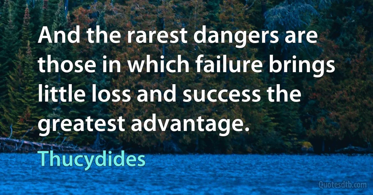 And the rarest dangers are those in which failure brings little loss and success the greatest advantage. (Thucydides)