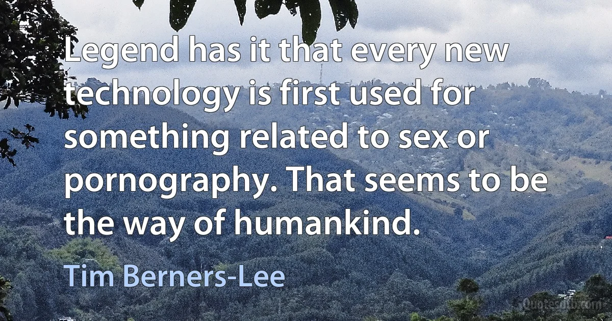 Legend has it that every new technology is first used for something related to sex or pornography. That seems to be the way of humankind. (Tim Berners-Lee)