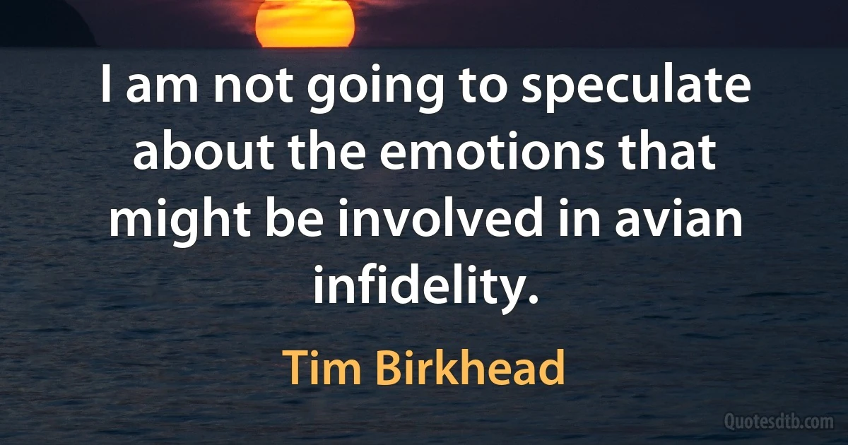 I am not going to speculate about the emotions that might be involved in avian infidelity. (Tim Birkhead)