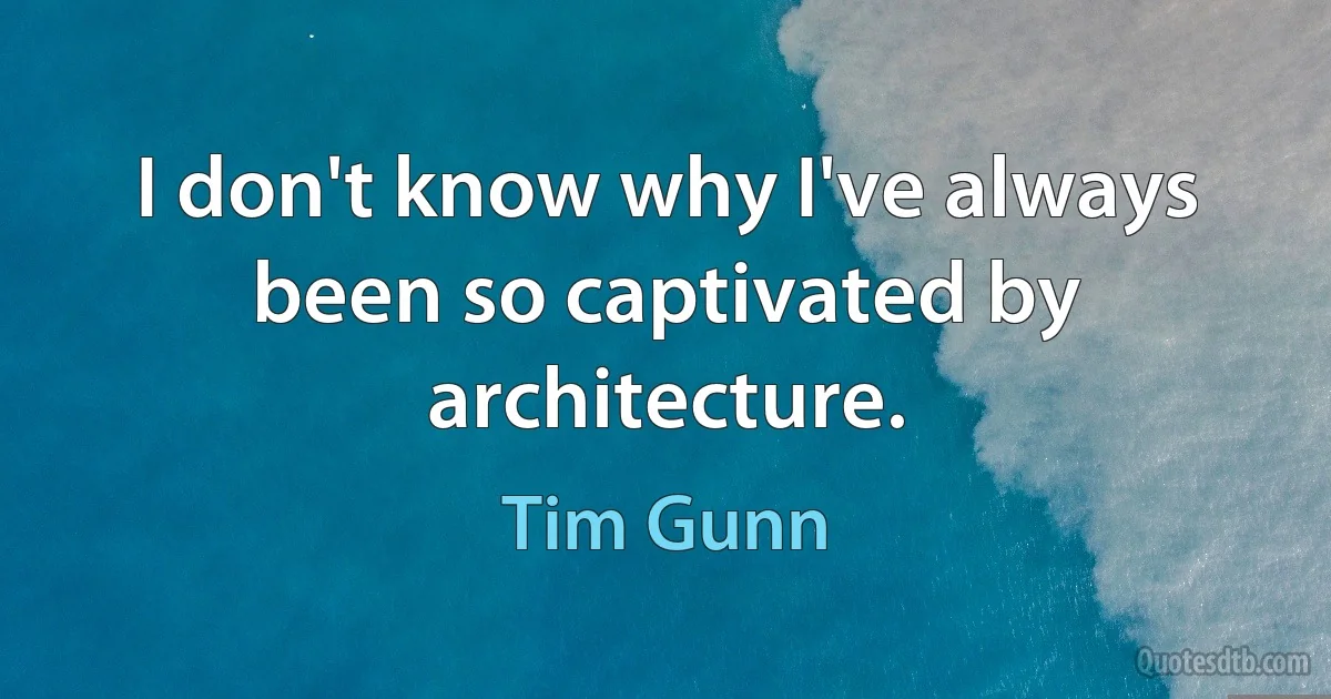 I don't know why I've always been so captivated by architecture. (Tim Gunn)