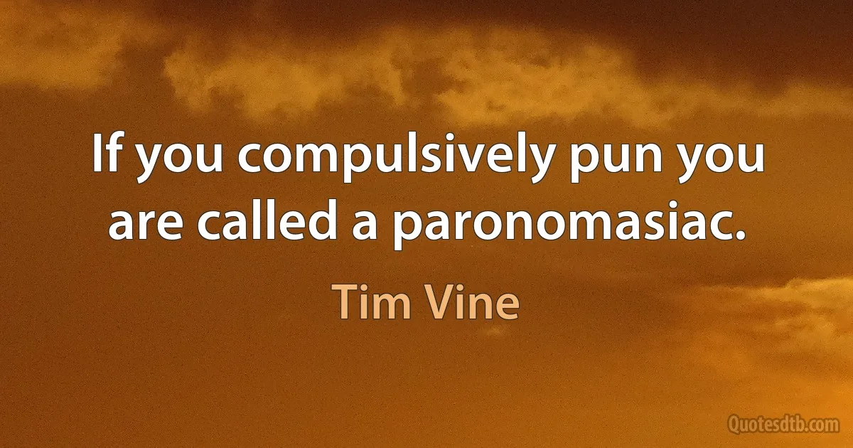 If you compulsively pun you are called a paronomasiac. (Tim Vine)