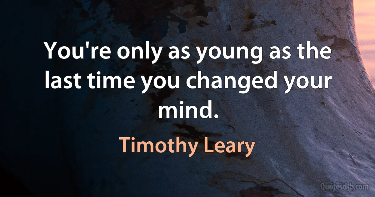 You're only as young as the last time you changed your mind. (Timothy Leary)