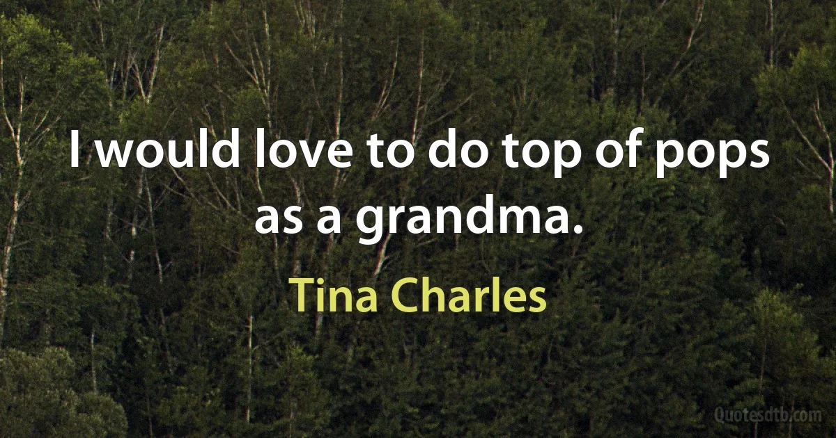 I would love to do top of pops as a grandma. (Tina Charles)